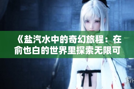 《盐汽水中的奇幻旅程：在俞也白的世界里探索无限可能》