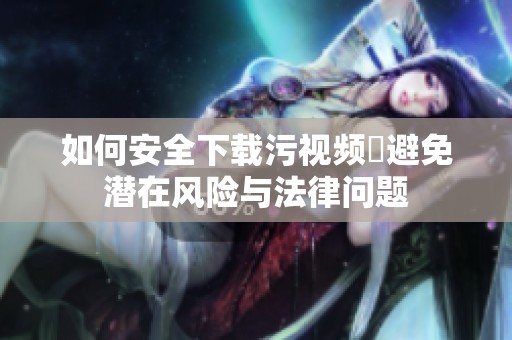 如何安全下载污视频並避免潜在风险与法律问题