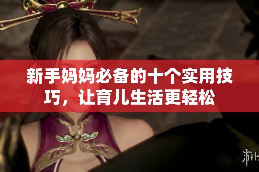 新手妈妈必备的十个实用技巧，让育儿生活更轻松