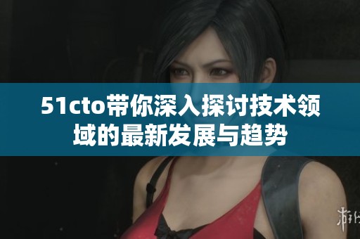 51cto带你深入探讨技术领域的最新发展与趋势