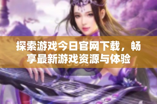 探索游戏今日官网下载，畅享最新游戏资源与体验