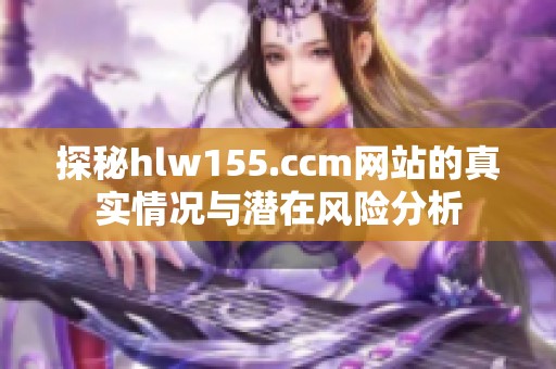 探秘hlw155.ccm网站的真实情况与潜在风险分析