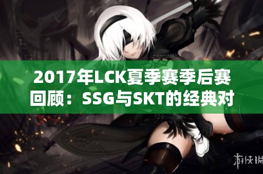 2017年LCK夏季赛季后赛回顾：SSG与SKT的经典对战之路