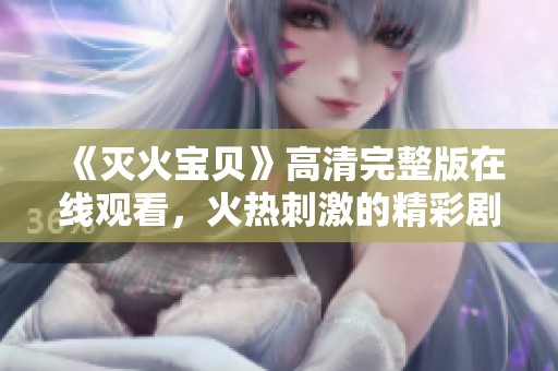《灭火宝贝》高清完整版在线观看，火热刺激的精彩剧情等你来享受