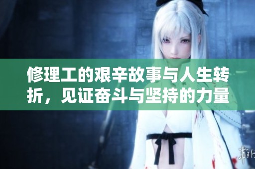 修理工的艰辛故事与人生转折，见证奋斗与坚持的力量