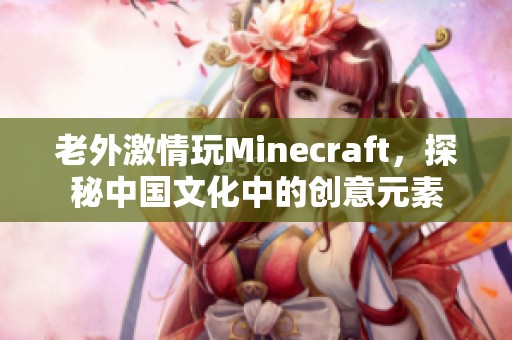 老外激情玩Minecraft，探秘中国文化中的创意元素