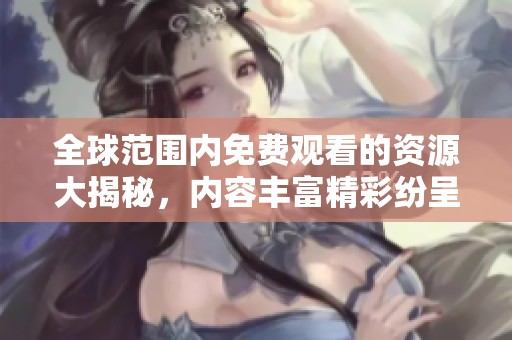 全球范围内免费观看的资源大揭秘，内容丰富精彩纷呈