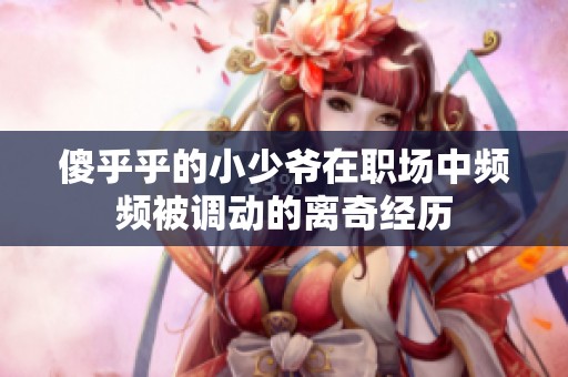 傻乎乎的小少爷在职场中频频被调动的离奇经历