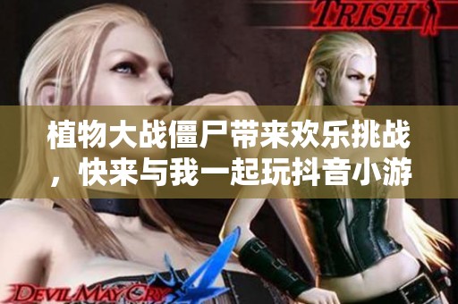 植物大战僵尸带来欢乐挑战，快来与我一起玩抖音小游戏！
