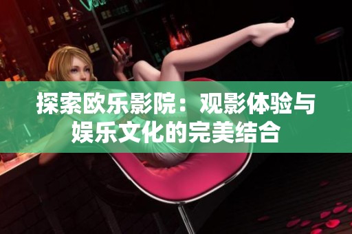 探索欧乐影院：观影体验与娱乐文化的完美结合