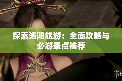 探索洛阳旅游：全面攻略与必游景点推荐