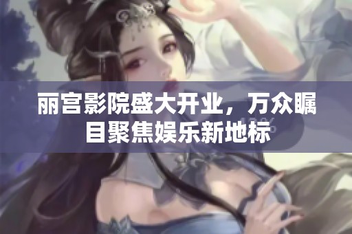 丽宫影院盛大开业，万众瞩目聚焦娱乐新地标