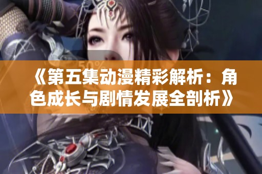 《第五集动漫精彩解析：角色成长与剧情发展全剖析》