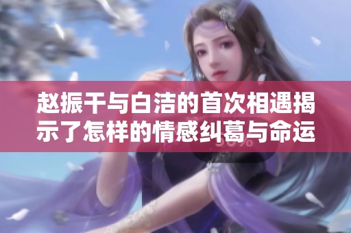 赵振干与白洁的首次相遇揭示了怎样的情感纠葛与命运交织
