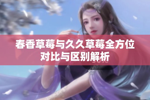 春香草莓与久久草莓全方位对比与区别解析