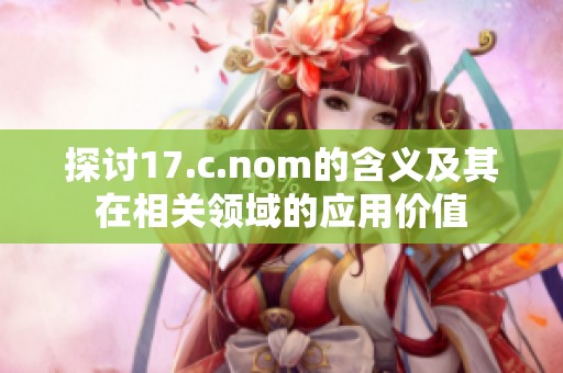 探讨17.c.nom的含义及其在相关领域的应用价值