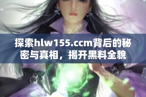 探索hlw155.ccm背后的秘密与真相，揭开黑料全貌