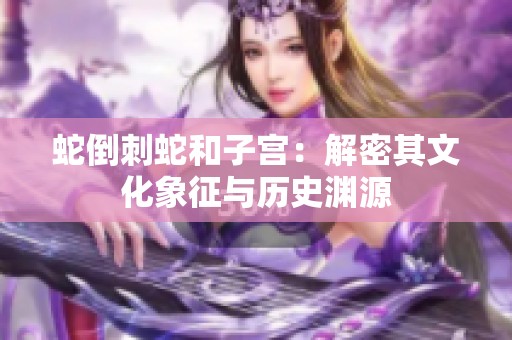 蛇倒刺蛇和子宫：解密其文化象征与历史渊源