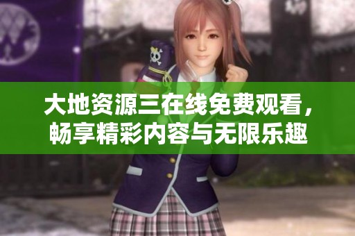 大地资源三在线免费观看，畅享精彩内容与无限乐趣
