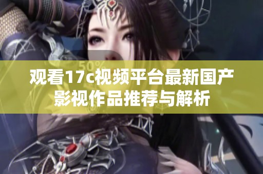 观看17c视频平台最新国产影视作品推荐与解析