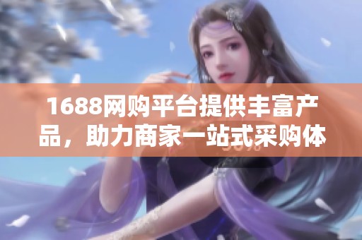 1688网购平台提供丰富产品，助力商家一站式采购体验