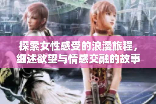 探索女性感受的浪漫旅程，细述欲望与情感交融的故事