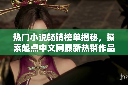 热门小说畅销榜单揭秘，探索起点中文网最新热销作品