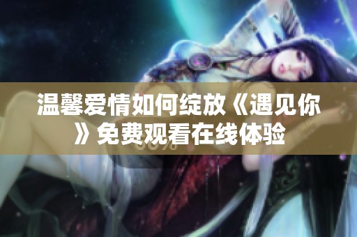 温馨爱情如何绽放《遇见你》免费观看在线体验