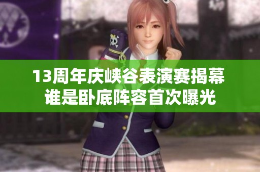 13周年庆峡谷表演赛揭幕 谁是卧底阵容首次曝光