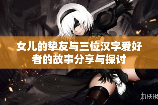 女儿的挚友与三位汉字爱好者的故事分享与探讨