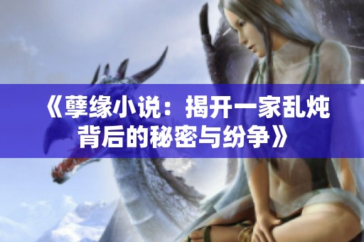 《孽缘小说：揭开一家乱炖背后的秘密与纷争》