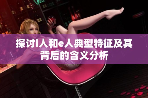 探讨i人和e人典型特征及其背后的含义分析