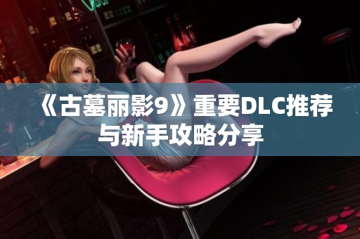 《古墓丽影9》重要DLC推荐与新手攻略分享