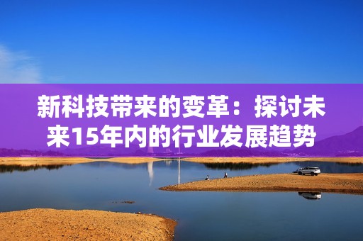 新科技带来的变革：探讨未来15年内的行业发展趋势