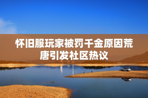 怀旧服玩家被罚千金原因荒唐引发社区热议