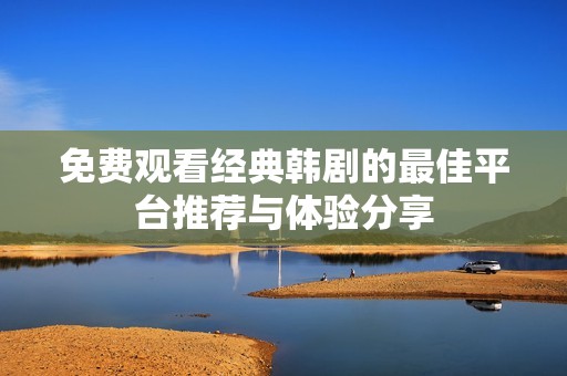 免费观看经典韩剧的最佳平台推荐与体验分享