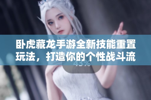 卧虎藏龙手游全新技能重置玩法，打造你的个性战斗流派攻略