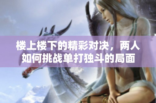 楼上楼下的精彩对决，两人如何挑战单打独斗的局面