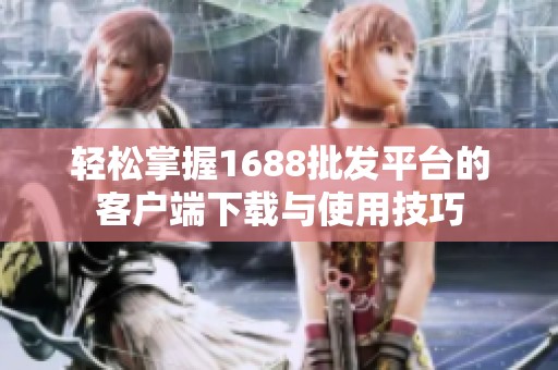 轻松掌握1688批发平台的客户端下载与使用技巧