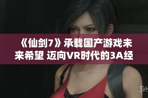 《仙剑7》承载国产游戏未来希望 迈向VR时代的3A经典之作