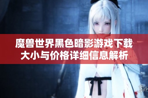 魔兽世界黑色暗影游戏下载大小与价格详细信息解析