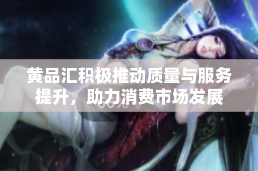 黄品汇积极推动质量与服务提升，助力消费市场发展