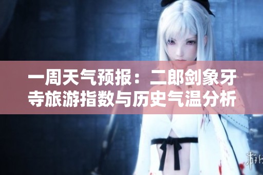 一周天气预报：二郎剑象牙寺旅游指数与历史气温分析