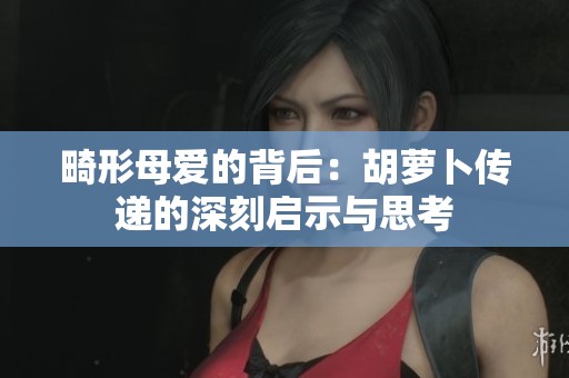 畸形母爱的背后：胡萝卜传递的深刻启示与思考