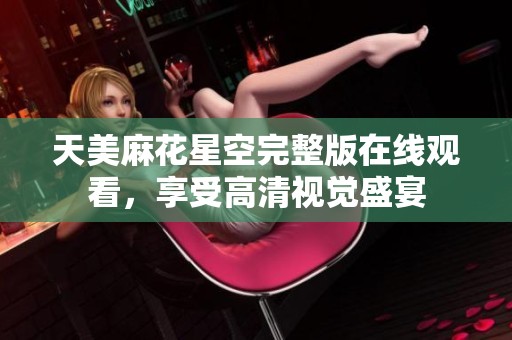 天美麻花星空完整版在线观看，享受高清视觉盛宴