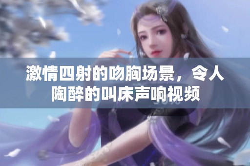 激情四射的吻胸场景，令人陶醉的叫床声响视频