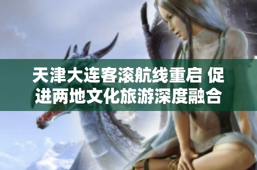 天津大连客滚航线重启 促进两地文化旅游深度融合