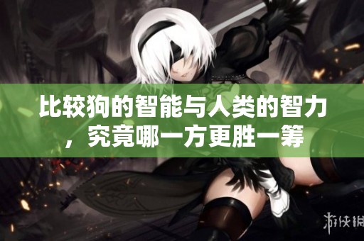 比较狗的智能与人类的智力，究竟哪一方更胜一筹