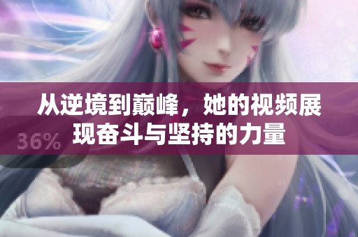 从逆境到巅峰，她的视频展现奋斗与坚持的力量
