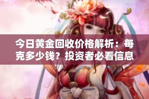 今日黄金回收价格解析：每克多少钱？投资者必看信息